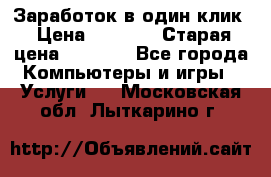 Заработок в один клик › Цена ­ 1 000 › Старая цена ­ 1 000 - Все города Компьютеры и игры » Услуги   . Московская обл.,Лыткарино г.